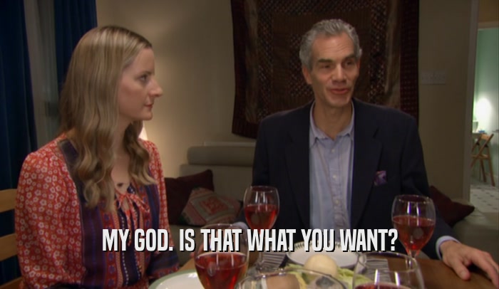 MY GOD. IS THAT WHAT YOU WANT?  