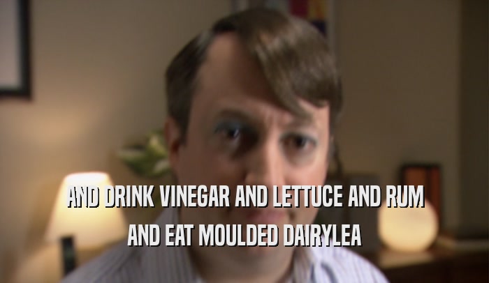 AND DRINK VINEGAR AND LETTUCE AND RUM AND EAT MOULDED DAIRYLEA 
