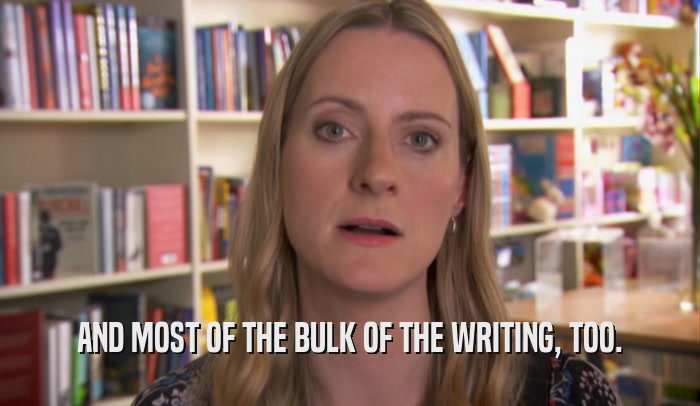 AND MOST OF THE BULK OF THE WRITING, TOO.  