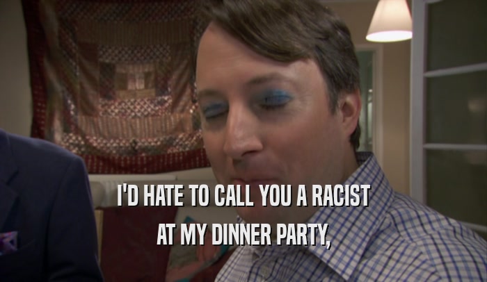 I'D HATE TO CALL YOU A RACIST AT MY DINNER PARTY, 