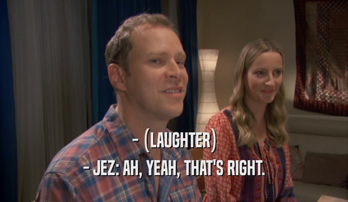 - (LAUGHTER) - JEZ: AH, YEAH, THAT'S RIGHT. 