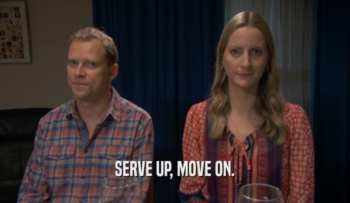SERVE UP, MOVE ON.  