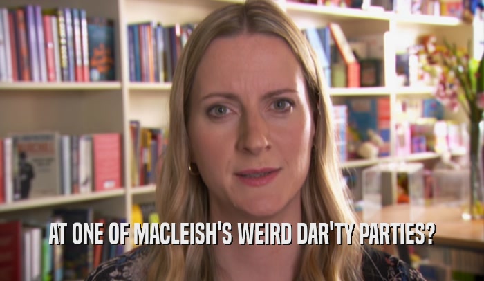 AT ONE OF MACLEISH'S WEIRD DAR'TY PARTIES?  