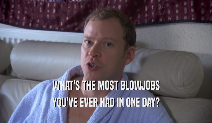 WHAT'S THE MOST BLOWJOBS YOU'VE EVER HAD IN ONE DAY? 