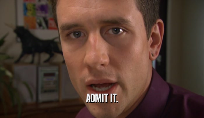 ADMIT IT.  