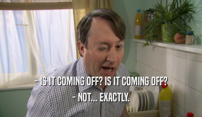 - IS IT COMING OFF? IS IT COMING OFF? - NOT... EXACTLY. 