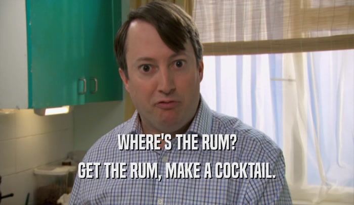 WHERE'S THE RUM?
 GET THE RUM, MAKE A COCKTAIL.
 