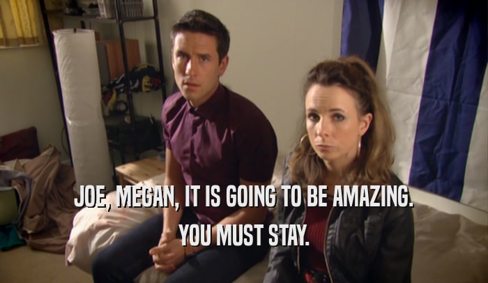 JOE, MEGAN, IT IS GOING TO BE AMAZING. YOU MUST STAY. 