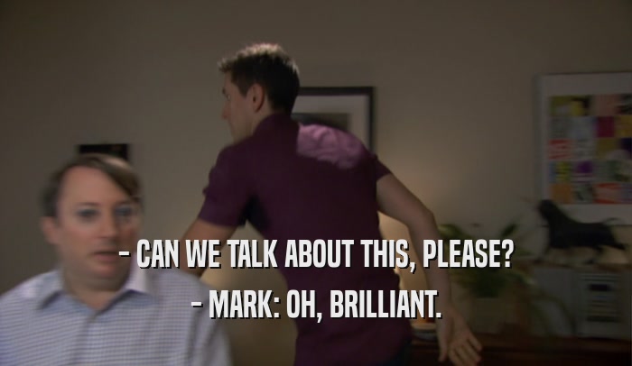 - CAN WE TALK ABOUT THIS, PLEASE? - MARK: OH, BRILLIANT. 
