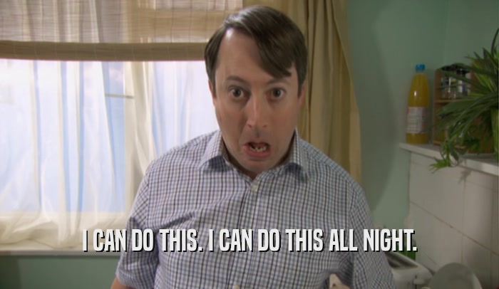 I CAN DO THIS. I CAN DO THIS ALL NIGHT.  
