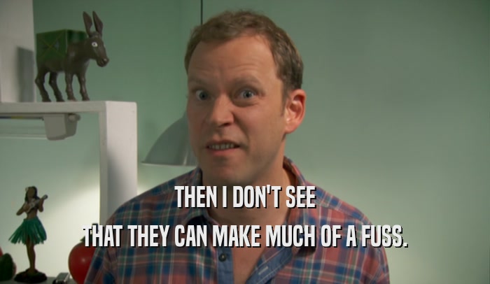THEN I DON'T SEE THAT THEY CAN MAKE MUCH OF A FUSS. 