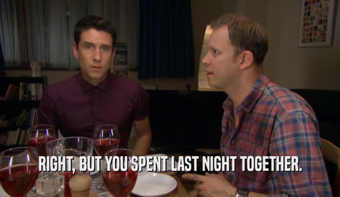 RIGHT, BUT YOU SPENT LAST NIGHT TOGETHER.  