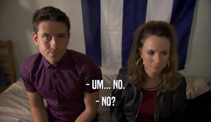 - UM... NO. - NO? 