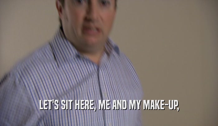 LET'S SIT HERE, ME AND MY MAKE-UP,  