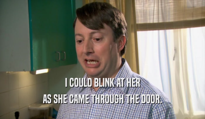 I COULD BLINK AT HER AS SHE CAME THROUGH THE DOOR. 