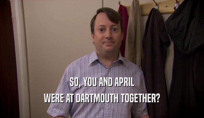 SO, YOU AND APRIL WERE AT DARTMOUTH TOGETHER? 