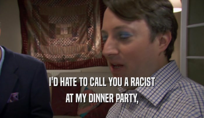I'D HATE TO CALL YOU A RACIST AT MY DINNER PARTY, 