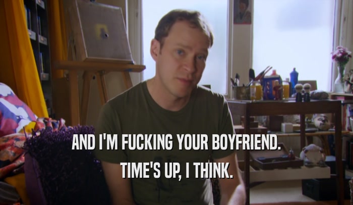 AND I'M FUCKING YOUR BOYFRIEND. TIME'S UP, I THINK. 