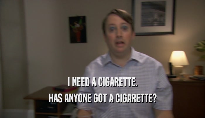 I NEED A CIGARETTE. HAS ANYONE GOT A CIGARETTE? 