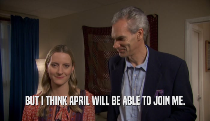 BUT I THINK APRIL WILL BE ABLE TO JOIN ME.  