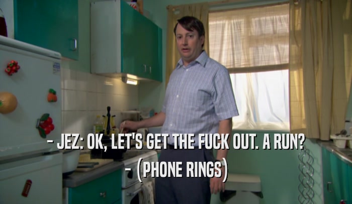 - JEZ: OK, LET'S GET THE FUCK OUT. A RUN? - (PHONE RINGS) 