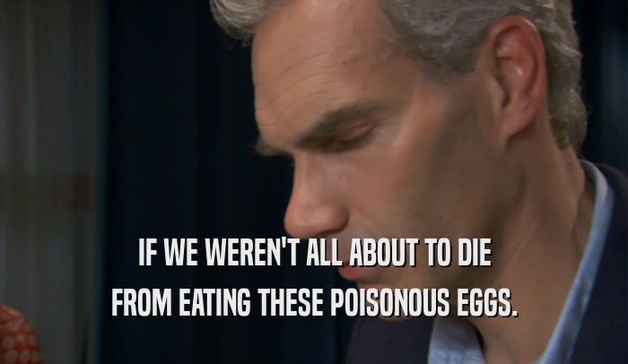 IF WE WEREN'T ALL ABOUT TO DIE FROM EATING THESE POISONOUS EGGS. 