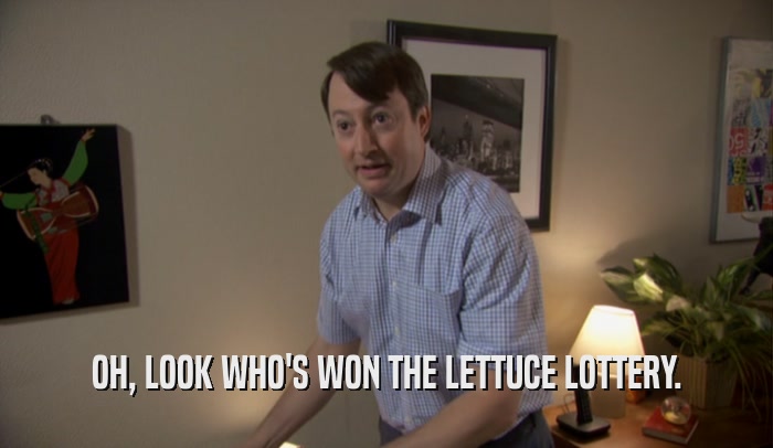 OH, LOOK WHO'S WON THE LETTUCE LOTTERY.  