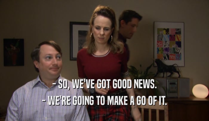- SO, WE'VE GOT GOOD NEWS. - WE'RE GOING TO MAKE A GO OF IT. 