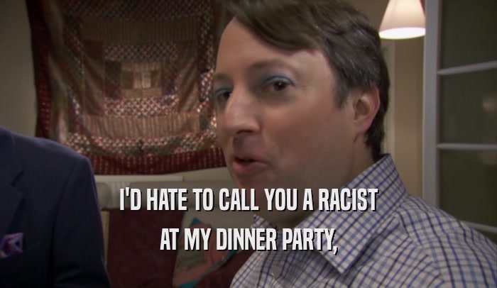 I'D HATE TO CALL YOU A RACIST AT MY DINNER PARTY, 