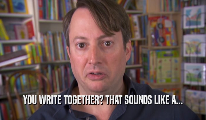 YOU WRITE TOGETHER? THAT SOUNDS LIKE A...  