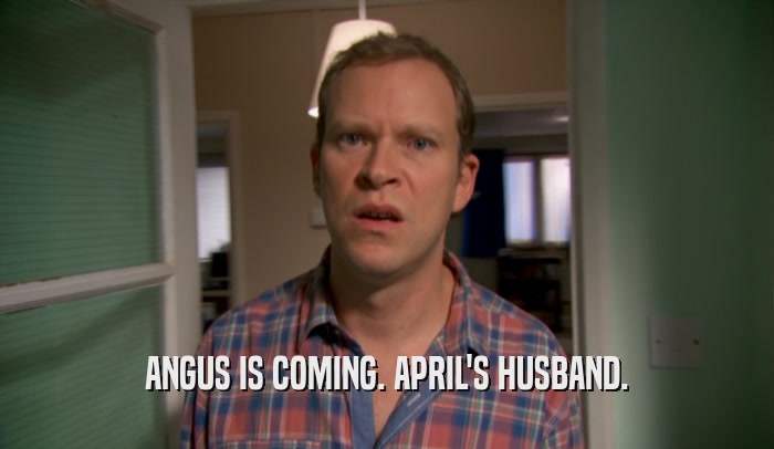ANGUS IS COMING. APRIL'S HUSBAND.  