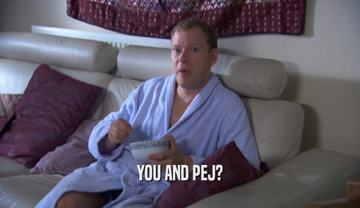 YOU AND PEJ?  