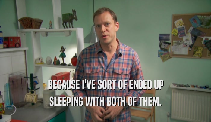 BECAUSE I'VE SORT OF ENDED UP SLEEPING WITH BOTH OF THEM. 