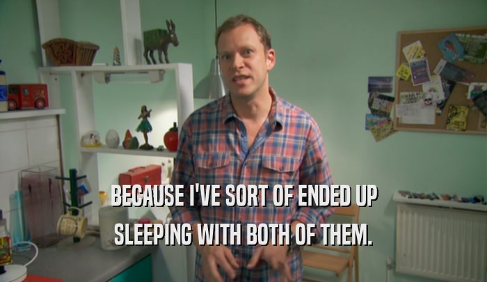 BECAUSE I'VE SORT OF ENDED UP SLEEPING WITH BOTH OF THEM. 