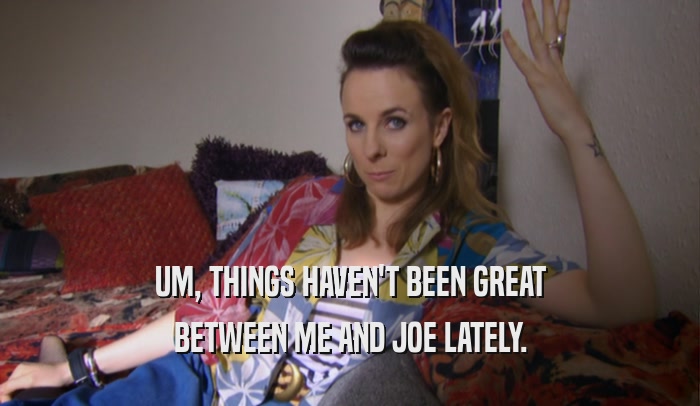 UM, THINGS HAVEN'T BEEN GREAT BETWEEN ME AND JOE LATELY. 