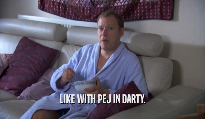 LIKE WITH PEJ IN DARTY.  