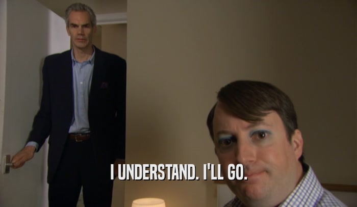 I UNDERSTAND. I'LL GO.  