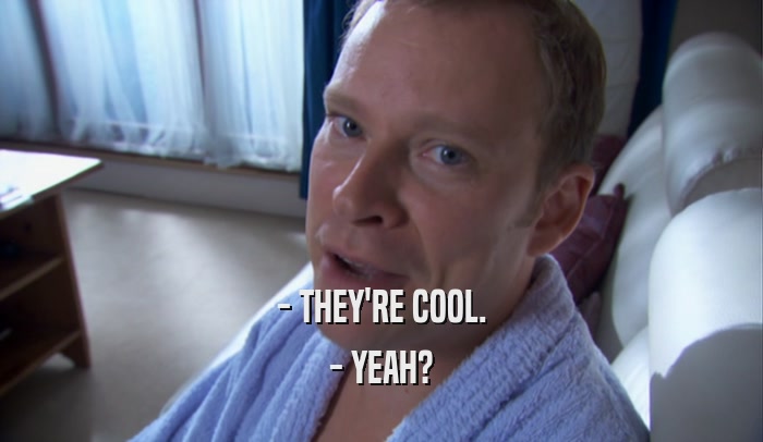 - THEY'RE COOL. - YEAH? 