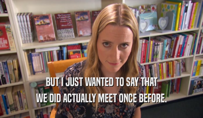 BUT I JUST WANTED TO SAY THAT WE DID ACTUALLY MEET ONCE BEFORE. 