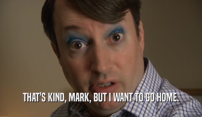 THAT'S KIND, MARK, BUT I WANT TO GO HOME.  