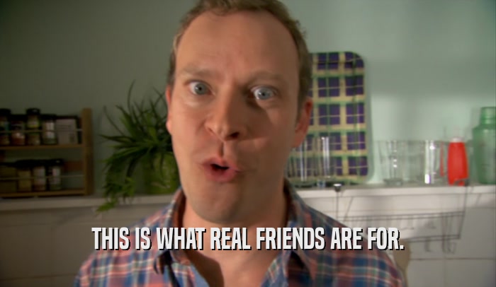 THIS IS WHAT REAL FRIENDS ARE FOR.  