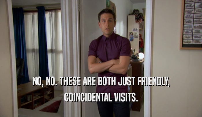 NO, NO. THESE ARE BOTH JUST FRIENDLY, COINCIDENTAL VISITS. 