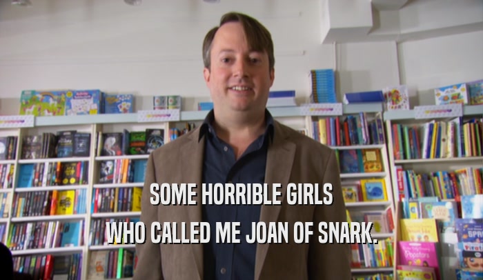 SOME HORRIBLE GIRLS WHO CALLED ME JOAN OF SNARK. 