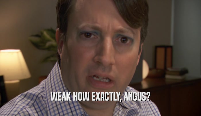 WEAK HOW EXACTLY, ANGUS?  