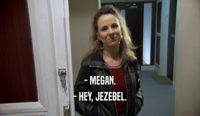 - MEGAN. - HEY, JEZEBEL. 