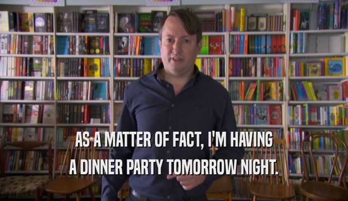 AS A MATTER OF FACT, I'M HAVING A DINNER PARTY TOMORROW NIGHT. 