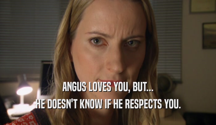 ANGUS LOVES YOU, BUT... HE DOESN'T KNOW IF HE RESPECTS YOU. 