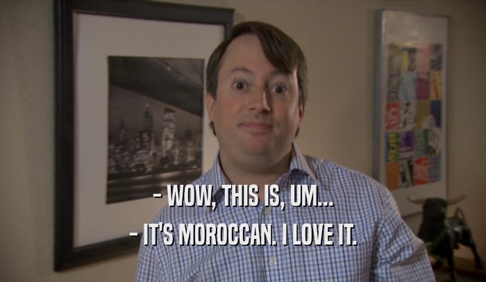 - WOW, THIS IS, UM... - IT'S MOROCCAN. I LOVE IT. 