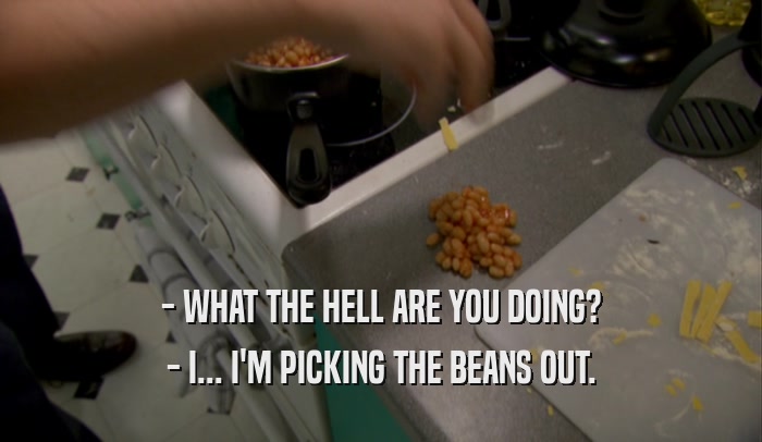 - WHAT THE HELL ARE YOU DOING? - I... I'M PICKING THE BEANS OUT. 
