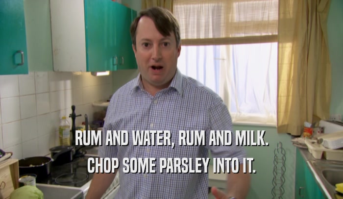 RUM AND WATER, RUM AND MILK. CHOP SOME PARSLEY INTO IT. 